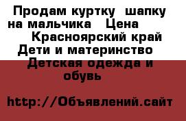 Продам куртку ,шапку на мальчика › Цена ­ 1 500 - Красноярский край Дети и материнство » Детская одежда и обувь   